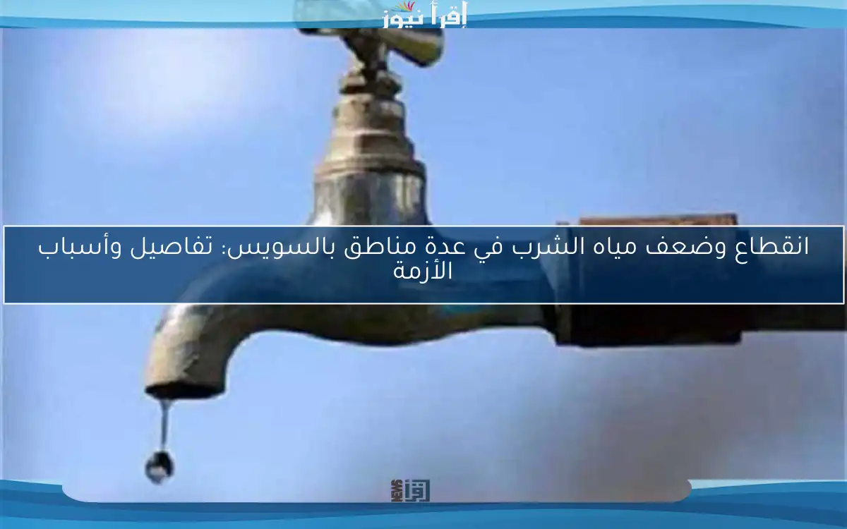انقطاع وضعف مياه الشرب في عدة مناطق بالسويس: تفاصيل وأسباب الأزمة