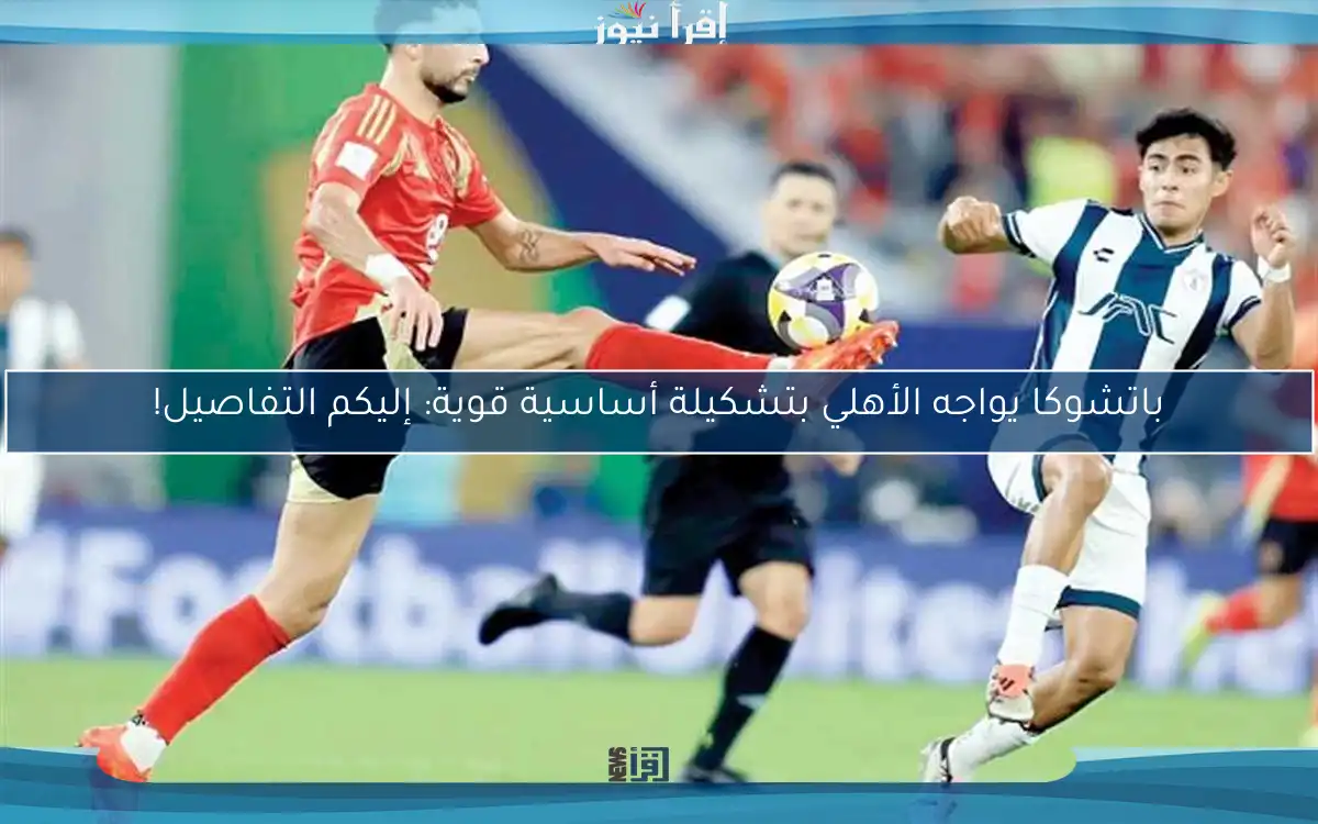باتشوكا يواجه الأهلي بتشكيلة أساسية قوية: إليكم التفاصيل!