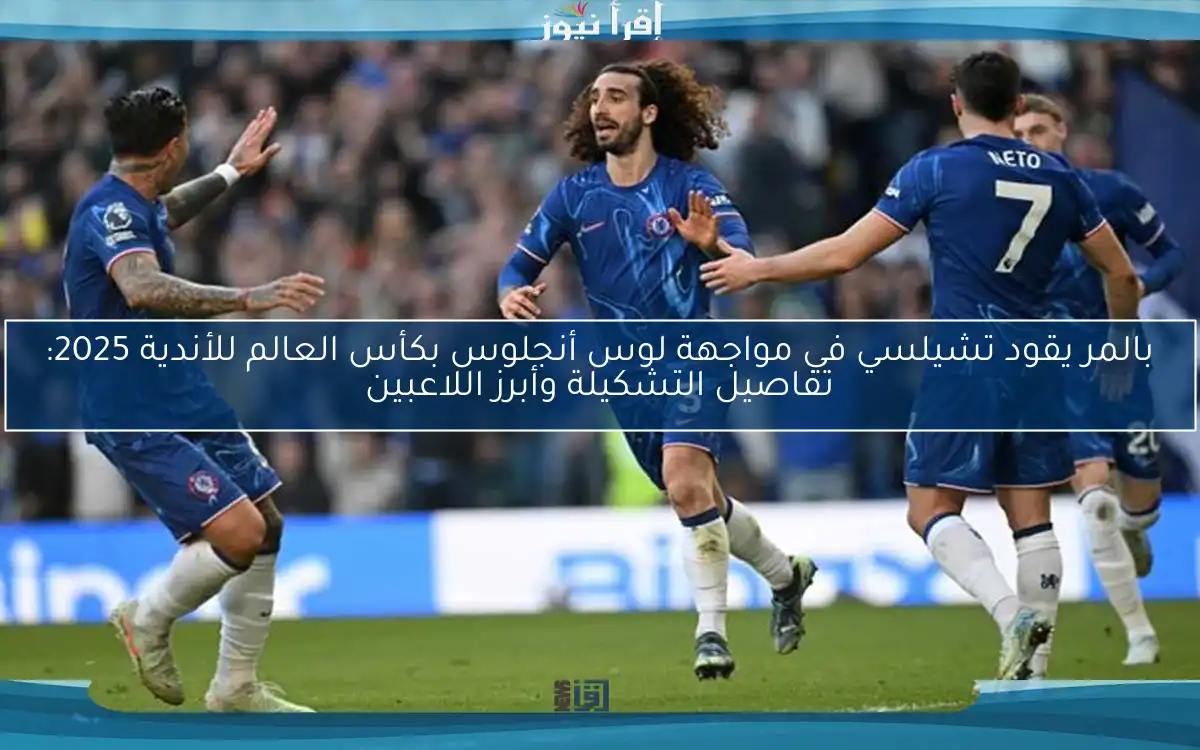 بالمر يقود تشيلسي في مواجهة لوس أنجلوس بكأس العالم للأندية 2025: تفاصيل التشكيلة وأبرز اللاعبين