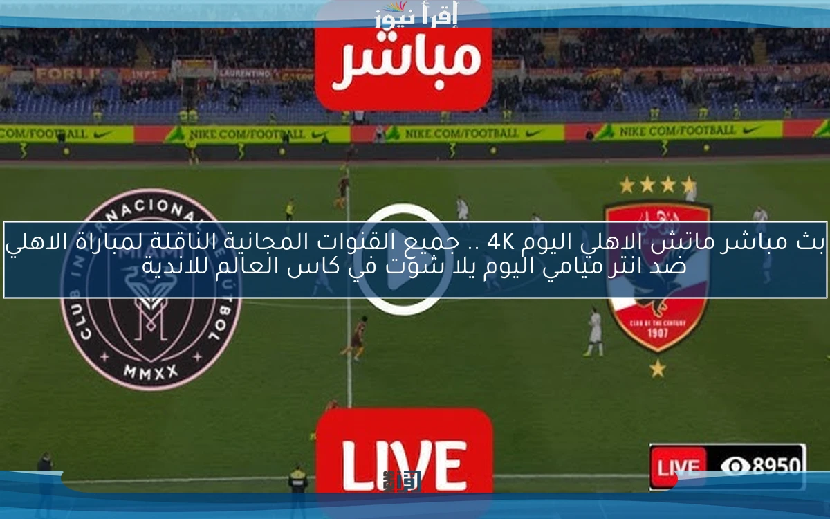نتيجة ماتش الاهلي اليوم 4K .. جميع القنوات المجانية الناقلة لمباراة الاهلي ضد انتر ميامي اليوم يلا شوت في كاس العالم للاندية