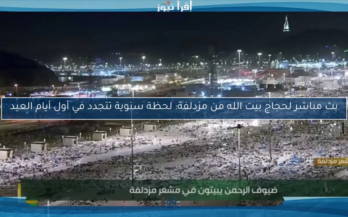 بث مباشر لحجاج بيت الله من مزدلفة: لحظة سنوية تتجدد في أول أيام العيد