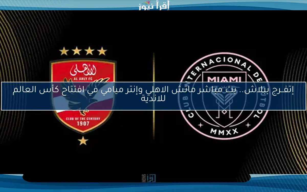 إتفــرج ببلاش.. ماتش الاهلي وإنتر ميامي في افتتاح كأس العالم للاندية