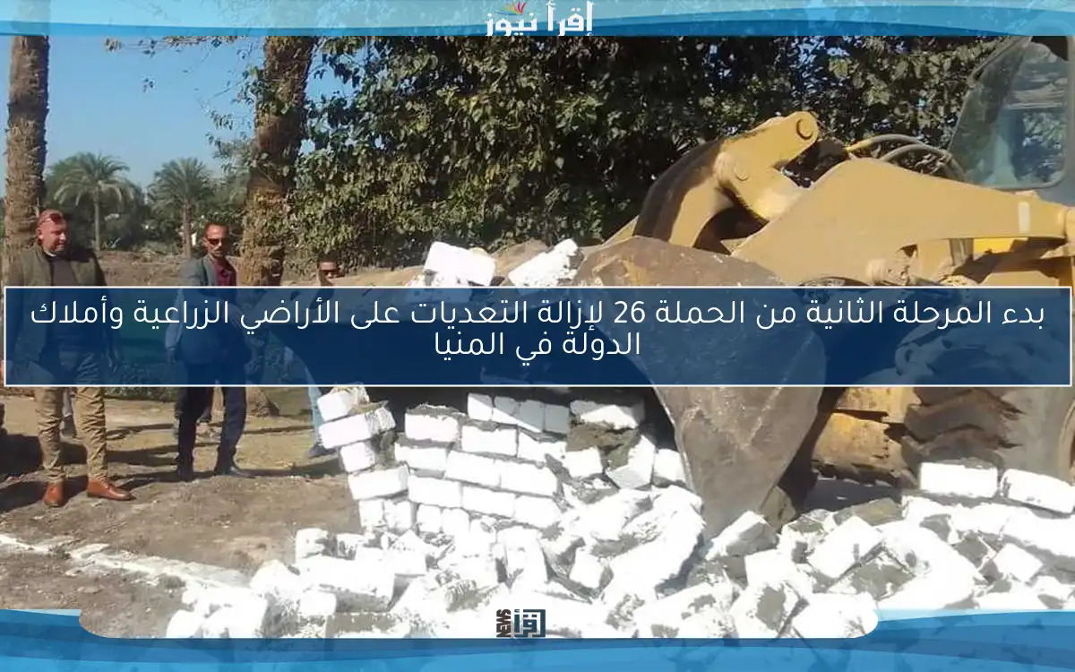 بدء المرحلة الثانية من الحملة 26 لإزالة التعديات على الأراضي الزراعية وأملاك الدولة في المنيا