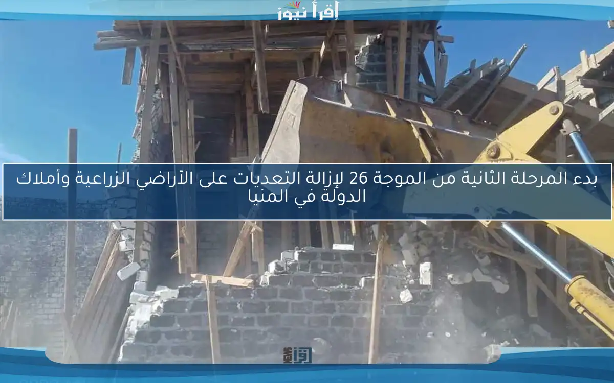 بدء المرحلة الثانية من الموجة 26 لإزالة التعديات على الأراضي الزراعية وأملاك الدولة في المنيا