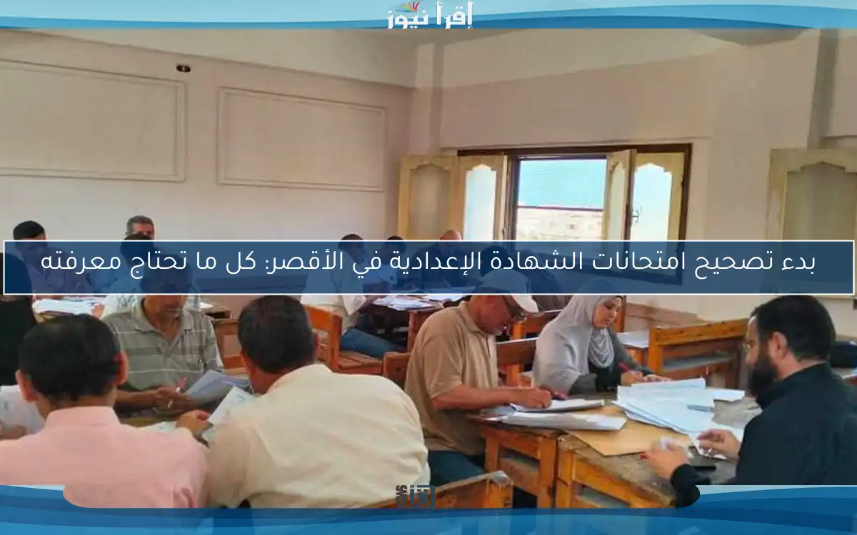 بدء تصحيح امتحانات الشهادة الإعدادية في الأقصر: كل ما تحتاج معرفته