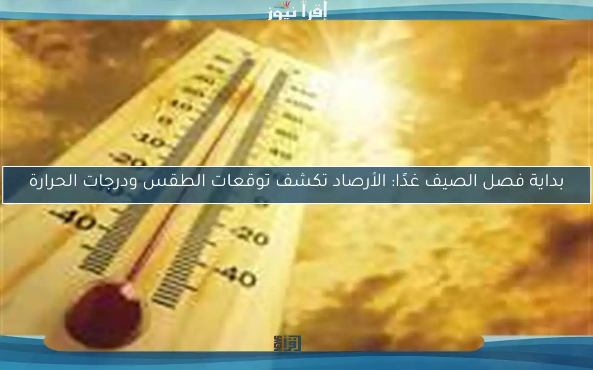 بداية فصل الصيف غدًا: الأرصاد تكشف توقعات الطقس ودرجات الحرارة
