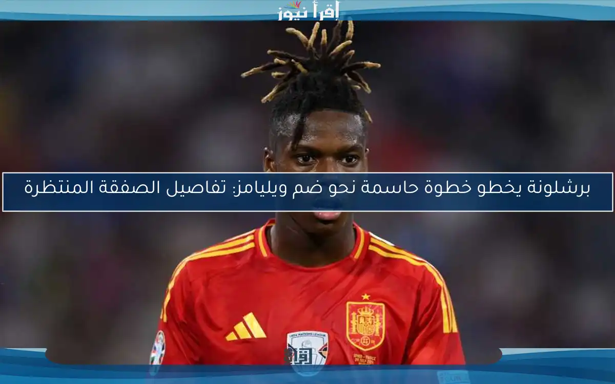 برشلونة يخطو خطوة حاسمة نحو ضم ويليامز: تفاصيل الصفقة المنتظرة