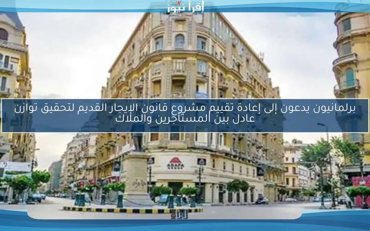 برلمانيون يدعون إلى إعادة تقييم مشروع قانون الإيجار القديم لتحقيق توازن عادل بين المستأجرين والملاك