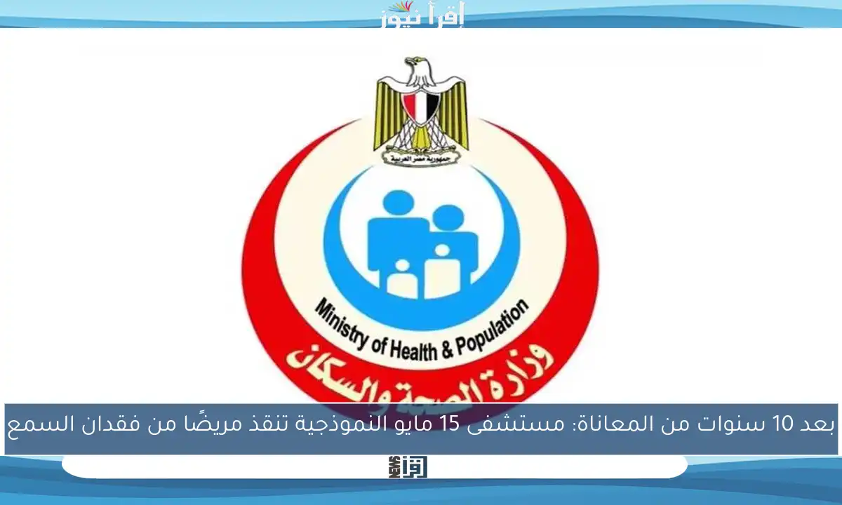 بعد 10 سنوات من المعاناة: مستشفى 15 مايو النموذجية تنقذ مريضًا من فقدان السمع