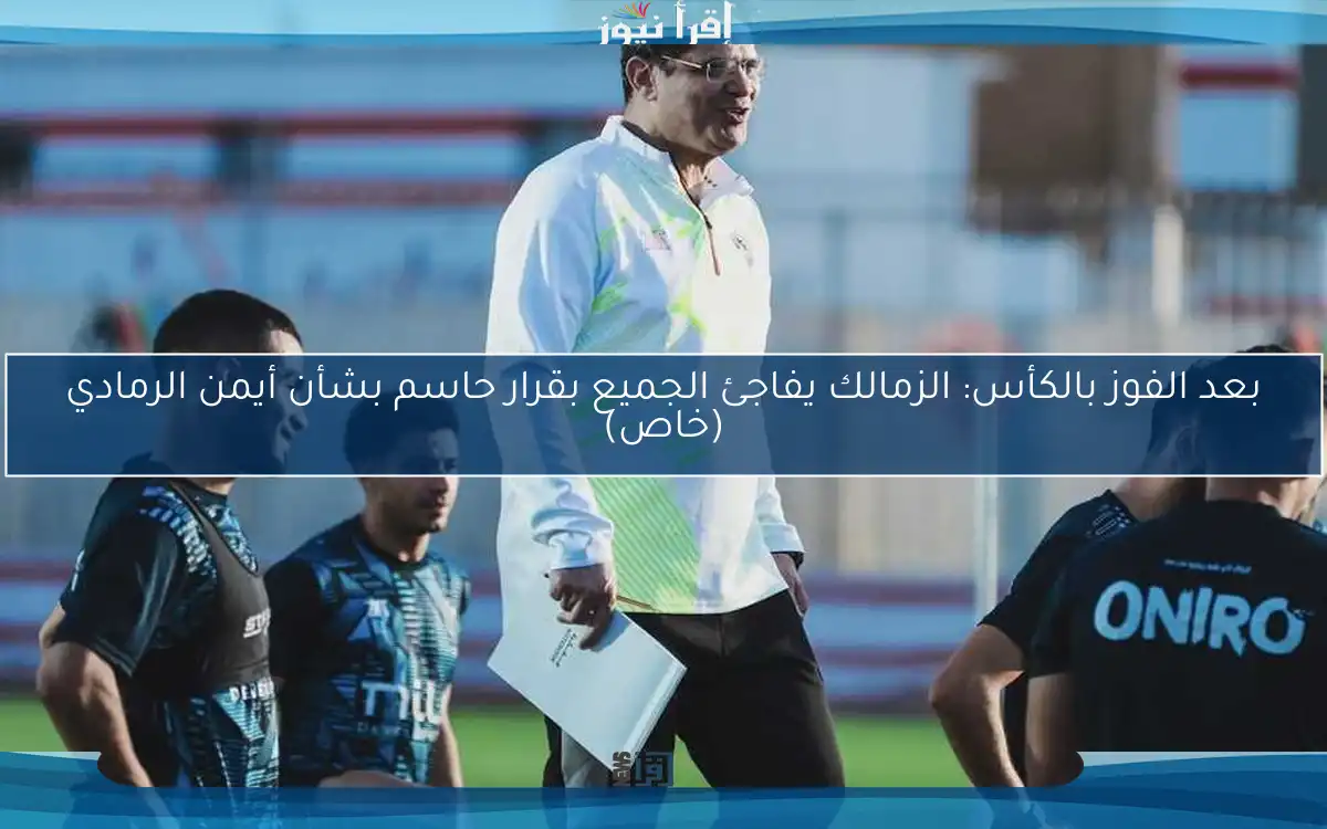 بعد الفوز بالكأس: الزمالك يفاجئ الجميع بقرار حاسم بشأن أيمن الرمادي (خاص)