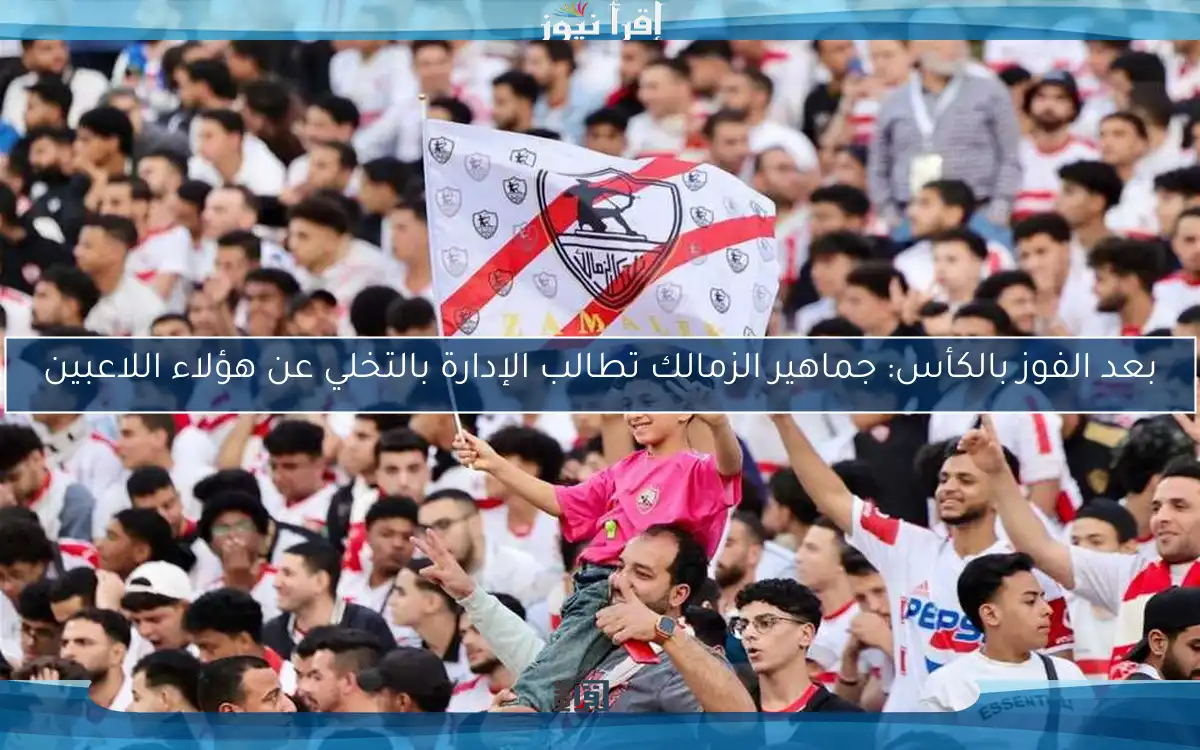 بعد الفوز بالكأس: جماهير الزمالك تطالب الإدارة بالتخلي عن هؤلاء اللاعبين