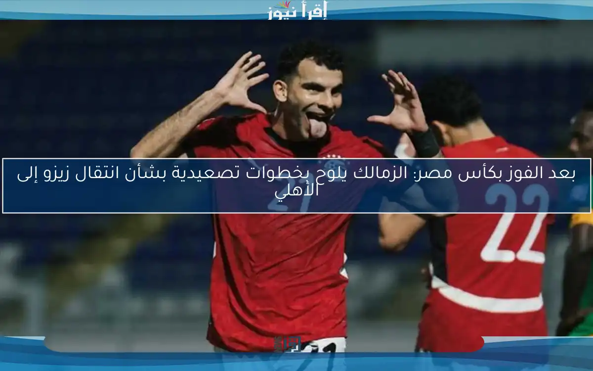 بعد الفوز بكأس مصر: الزمالك يلوح بخطوات تصعيدية بشأن انتقال زيزو إلى الأهلي