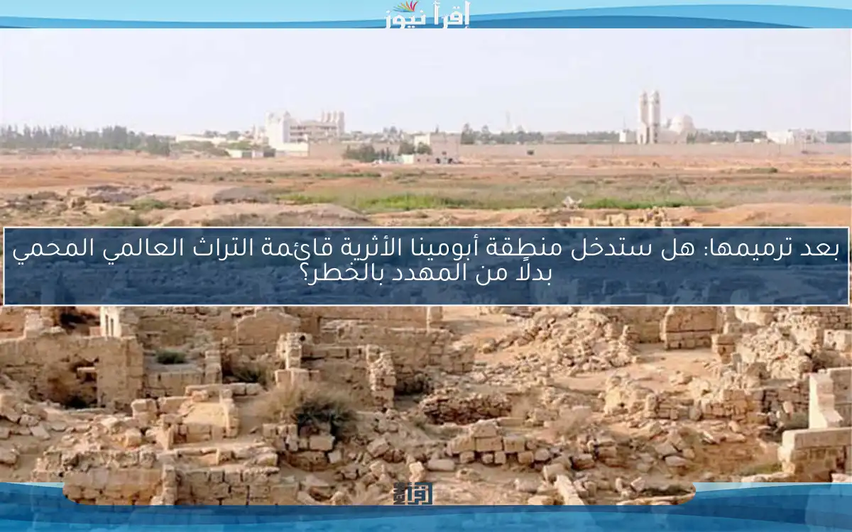 بعد ترميمها: هل ستدخل منطقة أبومينا الأثرية قائمة التراث العالمي المحمي بدلًا من المهدد بالخطر؟