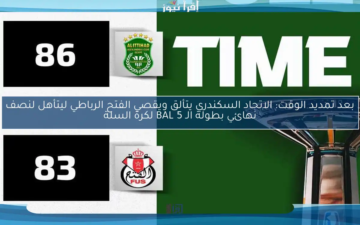 بعد تمديد الوقت: الاتحاد السكندري يتألق ويقصي الفتح الرباطي ليتأهل لنصف نهائي بطولة الـ BAL 5 لكرة السلة