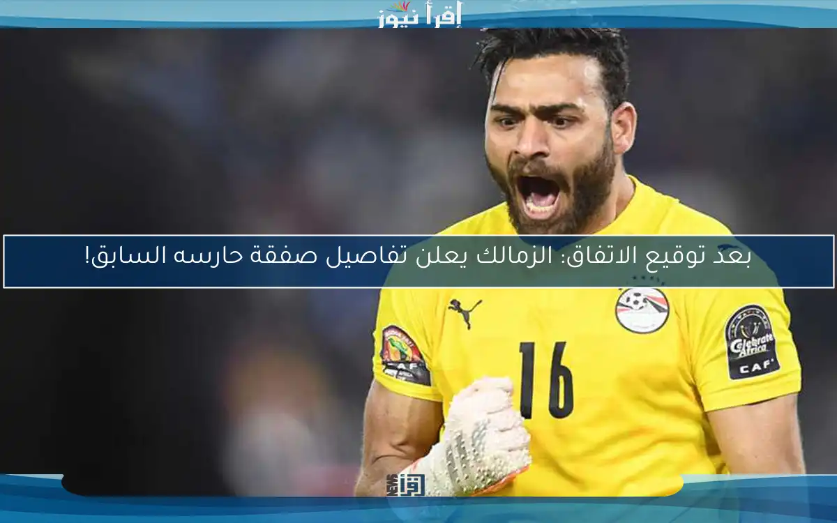 بعد توقيع الاتفاق: الزمالك يعلن تفاصيل صفقة حارسه السابق!
