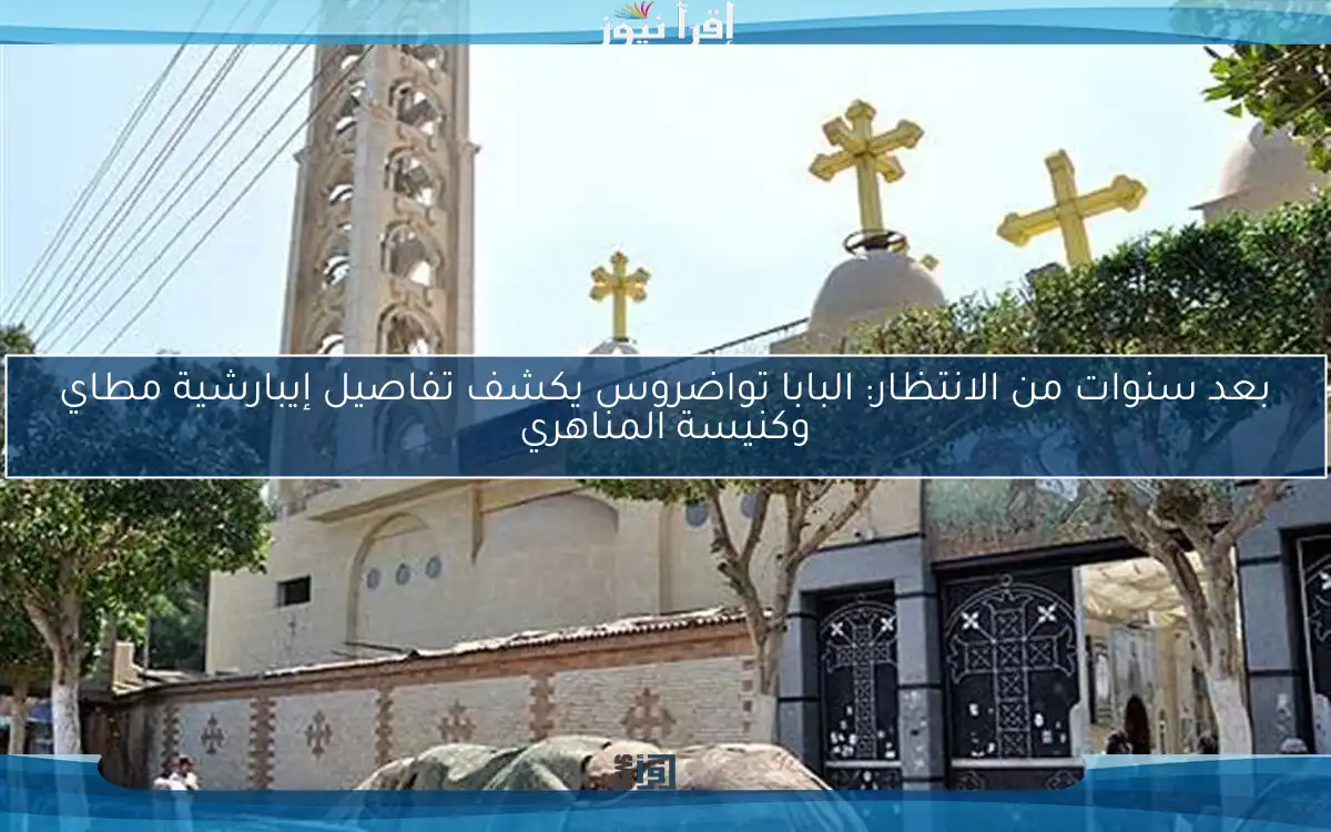 بعد سنوات من الانتظار: البابا تواضروس يكشف تفاصيل إيبارشية مطاي وكنيسة المناهري
