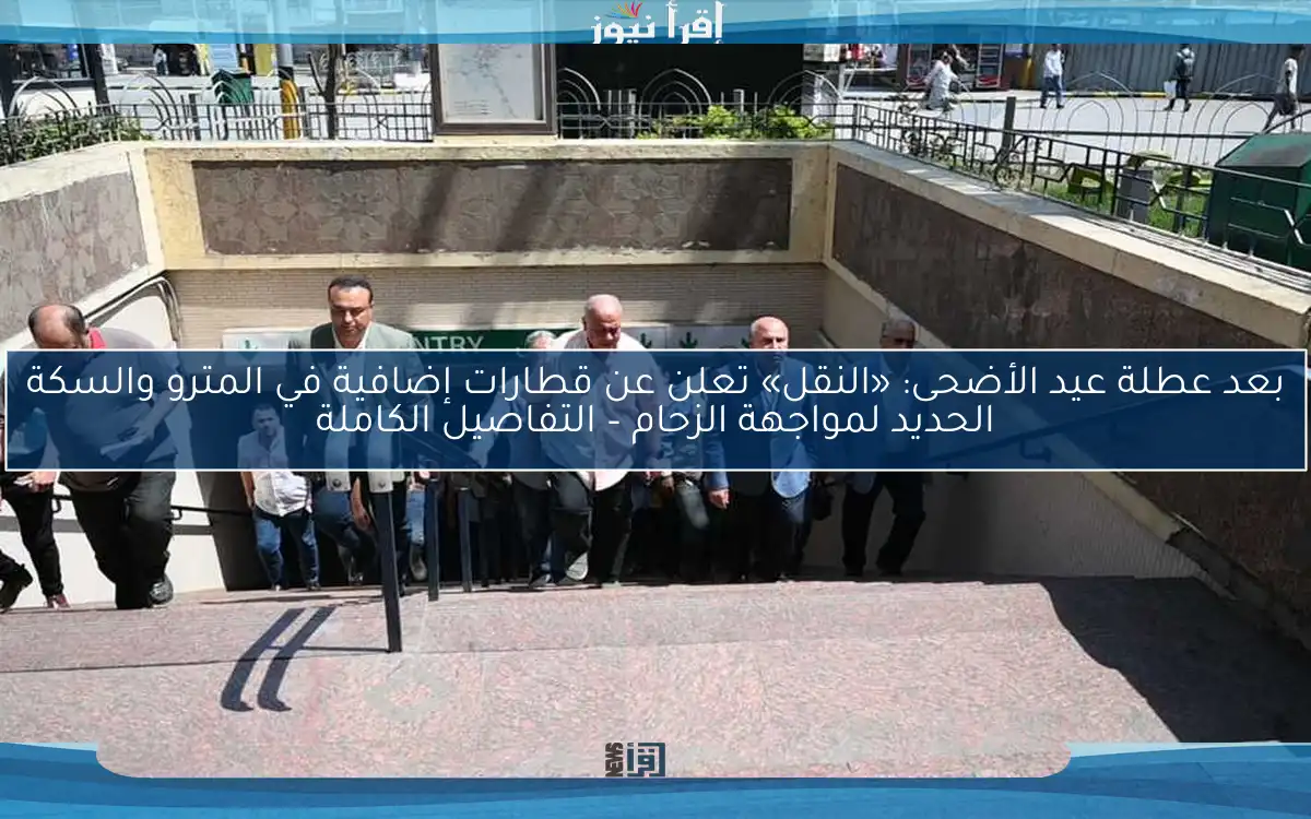 بعد عطلة عيد الأضحى: «النقل» تعلن عن قطارات إضافية في المترو والسكة الحديد لمواجهة الزحام – التفاصيل الكاملة