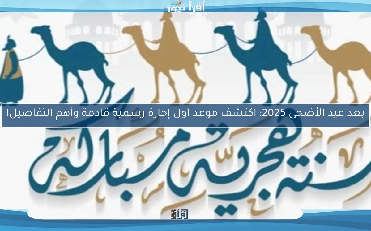 بعد عيد الأضحى 2025: اكتشف موعد أول إجازة رسمية قادمة وأهم التفاصيل!