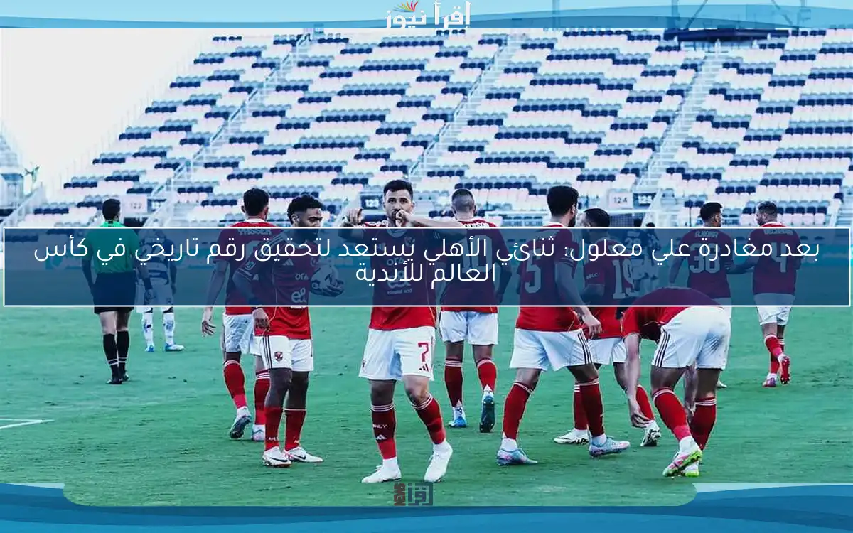 بعد مغادرة علي معلول: ثنائي الأهلي يستعد لتحقيق رقم تاريخي في كأس العالم للأندية
