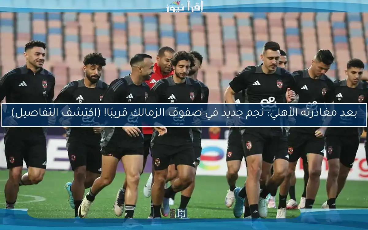 بعد مغادرته الأهلي: نجم جديد في صفوف الزمالك قريبًا! (اكتشف التفاصيل)