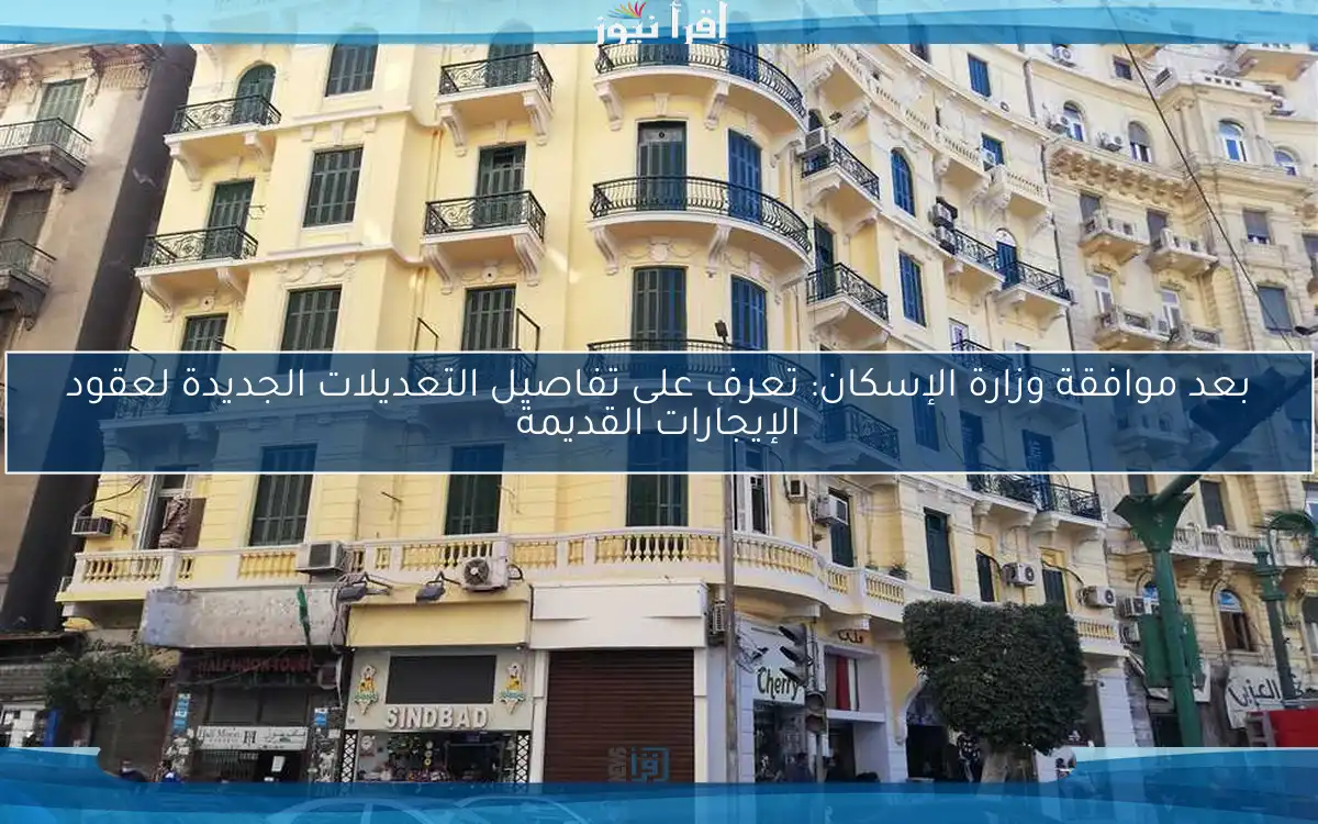 بعد موافقة وزارة الإسكان: تعرف على تفاصيل التعديلات الجديدة لعقود الإيجارات القديمة