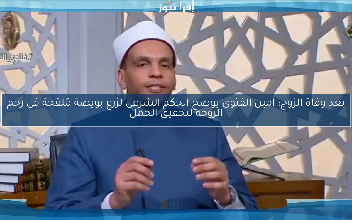 بعد وفاة الزوج: أمين الفتوى يوضح الحكم الشرعي لزرع بويضة مُلقحة في رحم الزوجة لتحقيق الحمل