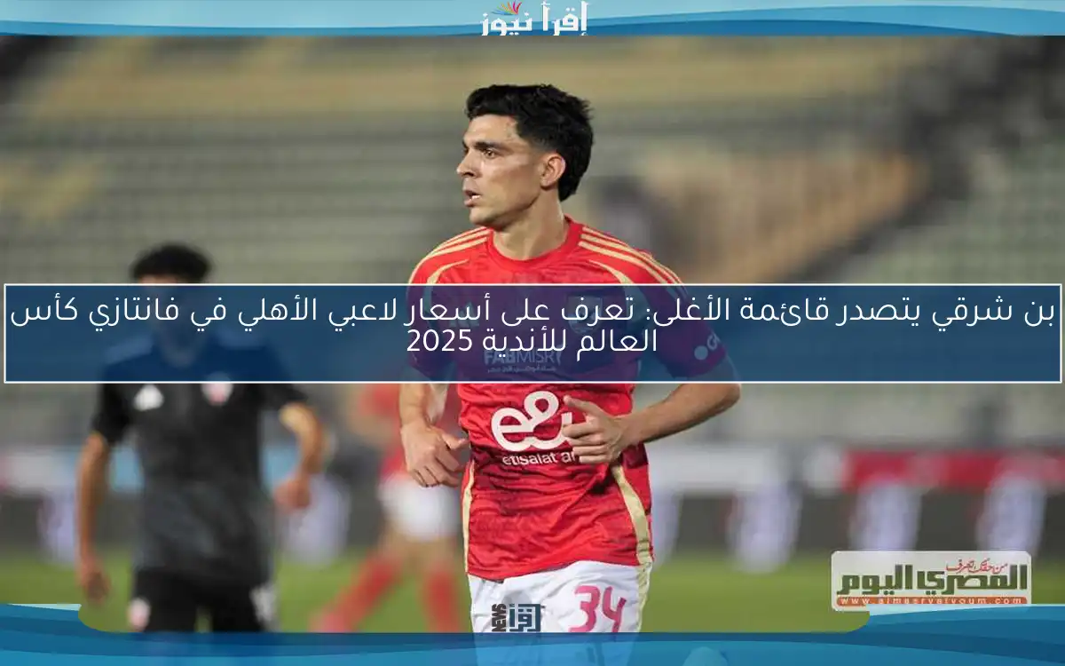 بن شرقي يتصدر قائمة الأغلى: تعرف على أسعار لاعبي الأهلي في فانتازي كأس العالم للأندية 2025