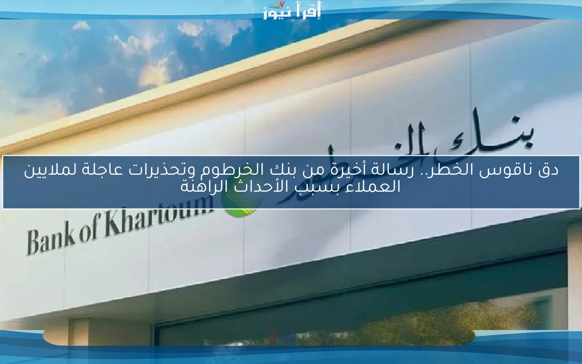 دق ناقوس الخطر.. رسالة أخيرة من بنك الخرطوم وتحذيرات عاجلة لملايين العملاء بسبب الأحداث الراهنة