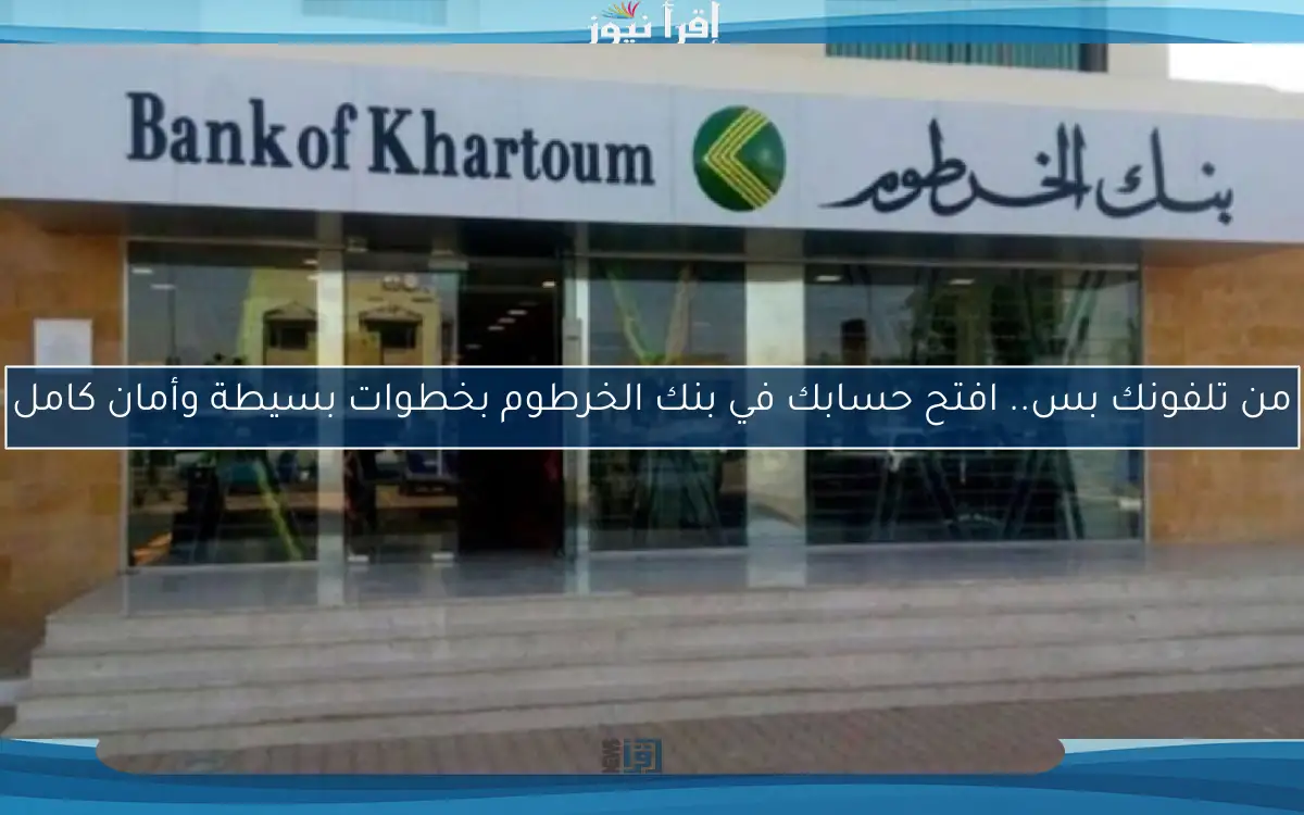من تلفونك بس.. افتح حسابك في بنك الخرطوم بخطوات بسيطة وأمان كامل
