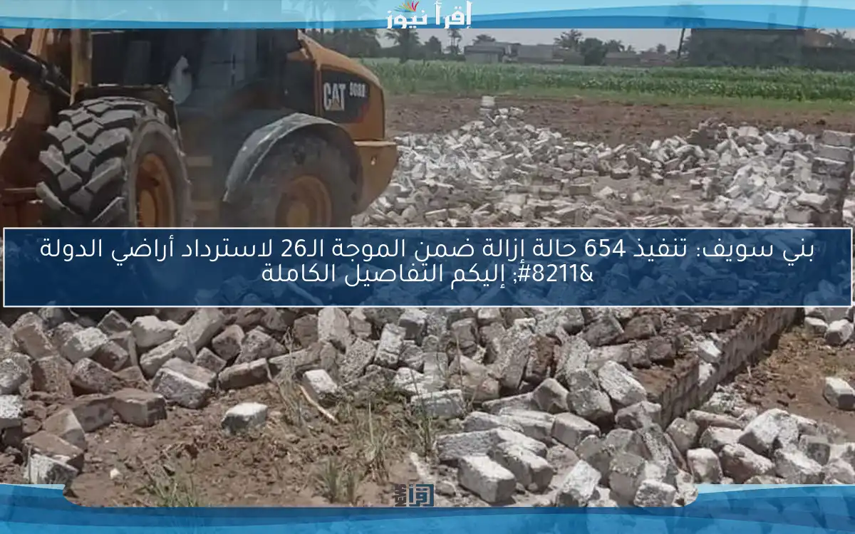 بني سويف: تنفيذ 654 حالة إزالة ضمن الموجة الـ26 لاسترداد أراضي الدولة – إليكم التفاصيل الكاملة