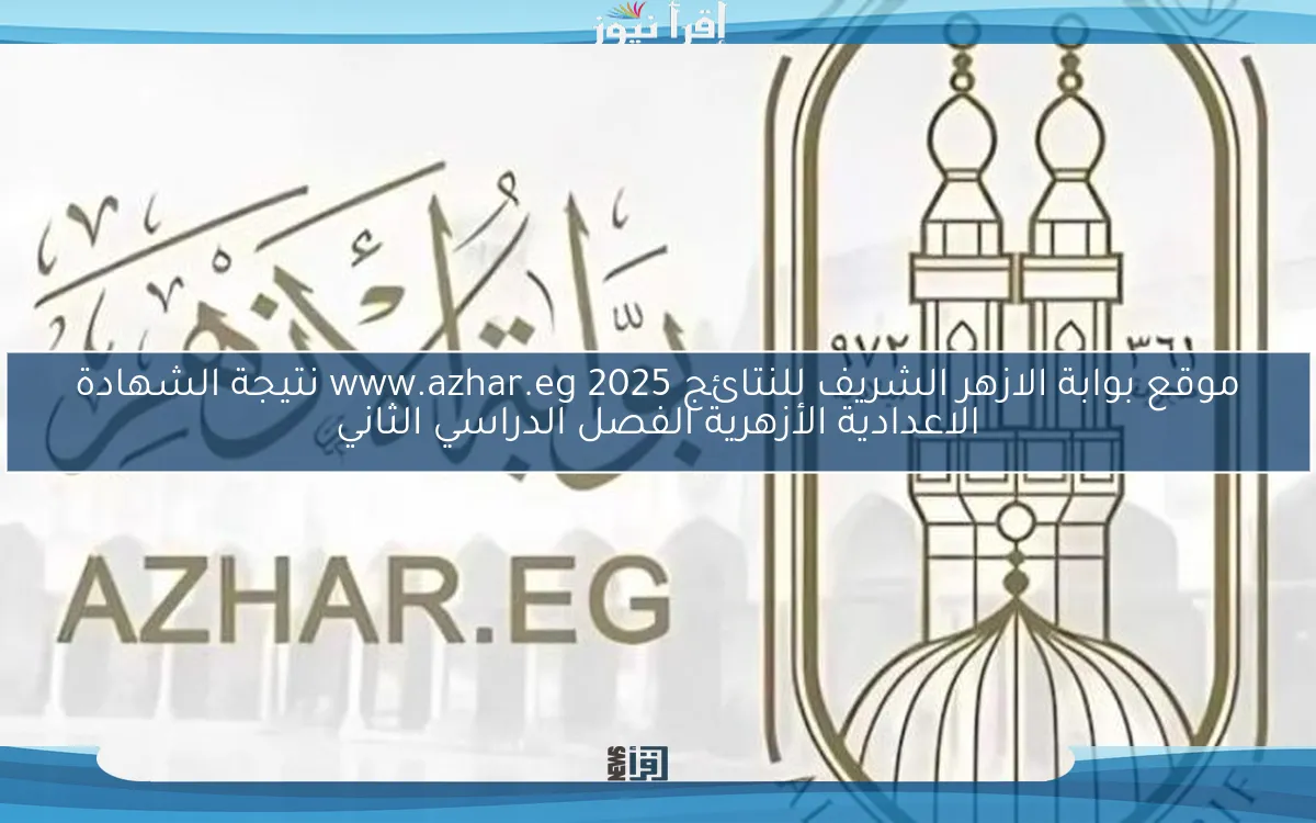 موقع بوابة الازهر الشريف للنتائج www.azhar.eg 2025 نتيجة الشهادة الاعدادية الأزهرية الفصل الدراسي الثاني