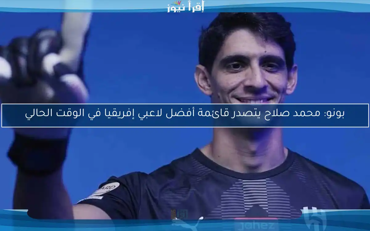 بونو: محمد صلاح يتصدر قائمة أفضل لاعبي إفريقيا في الوقت الحالي