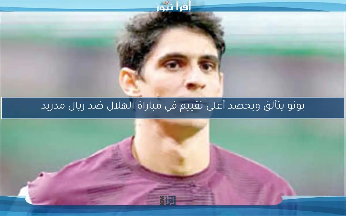 بونو يتألق ويحصد أعلى تقييم في مباراة الهلال ضد ريال مدريد