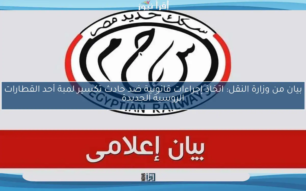 بيان من وزارة النقل: اتخاذ إجراءات قانونية ضد حادث تكسير لمبة أحد القطارات الروسية الجديدة