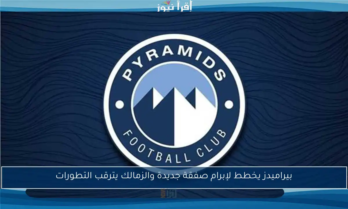 بيراميدز يخطط لإبرام صفقة جديدة والزمالك يترقب التطورات