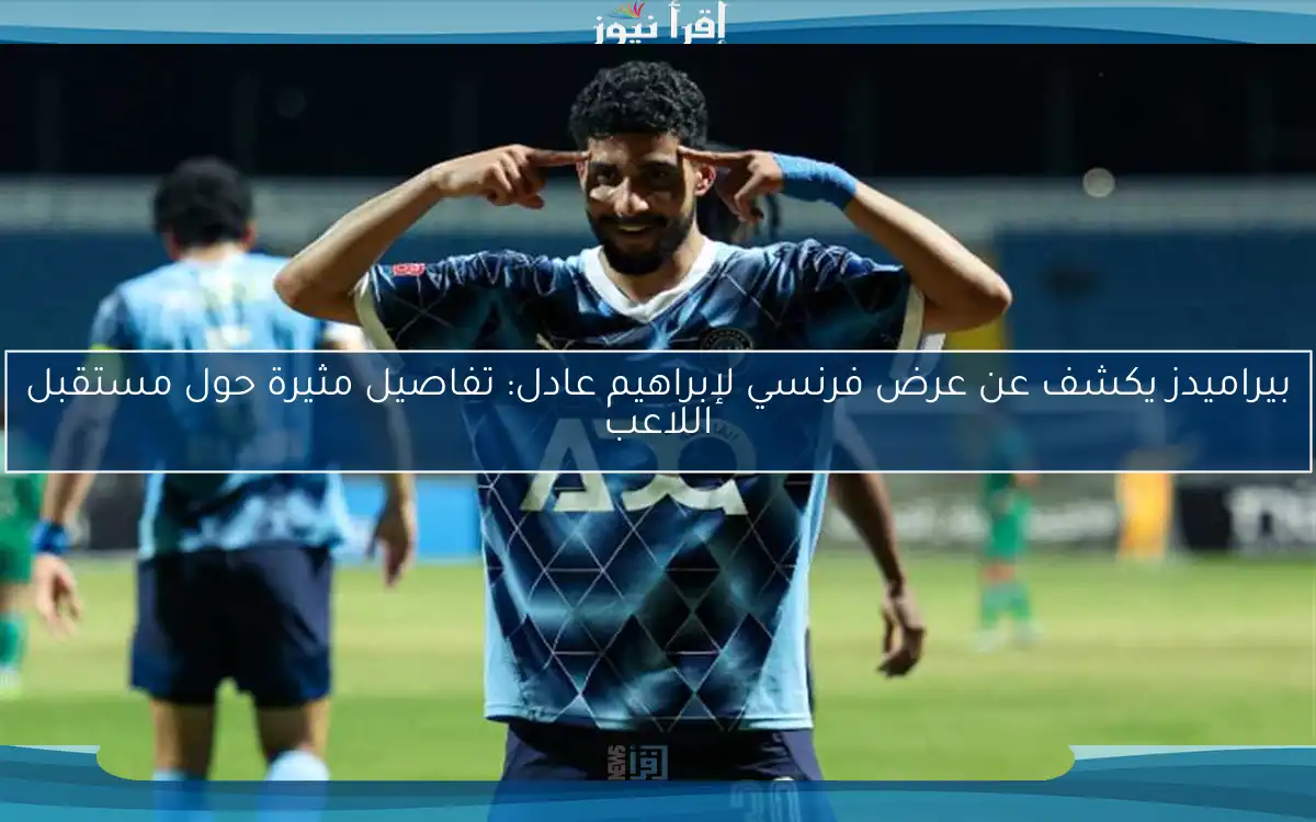 بيراميدز يكشف عن عرض فرنسي لإبراهيم عادل: تفاصيل مثيرة حول مستقبل اللاعب