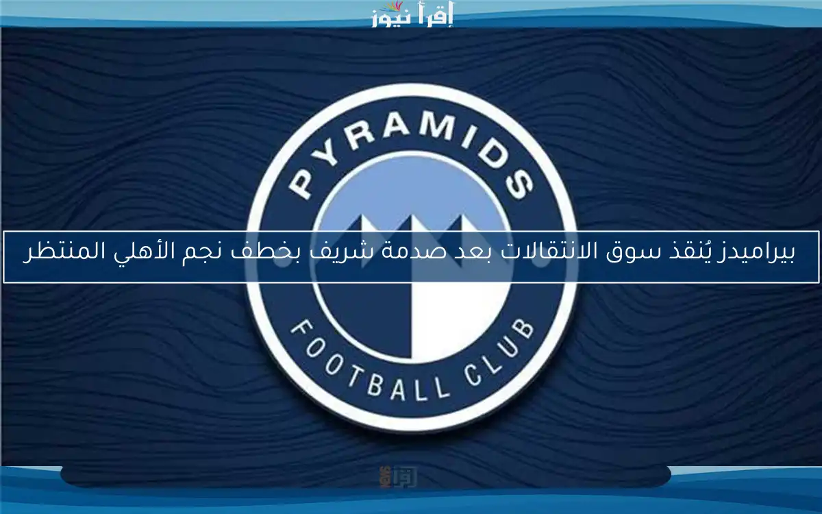 بيراميدز يُنقذ سوق الانتقالات بعد صدمة شريف بخطف نجم الأهلي المنتظر