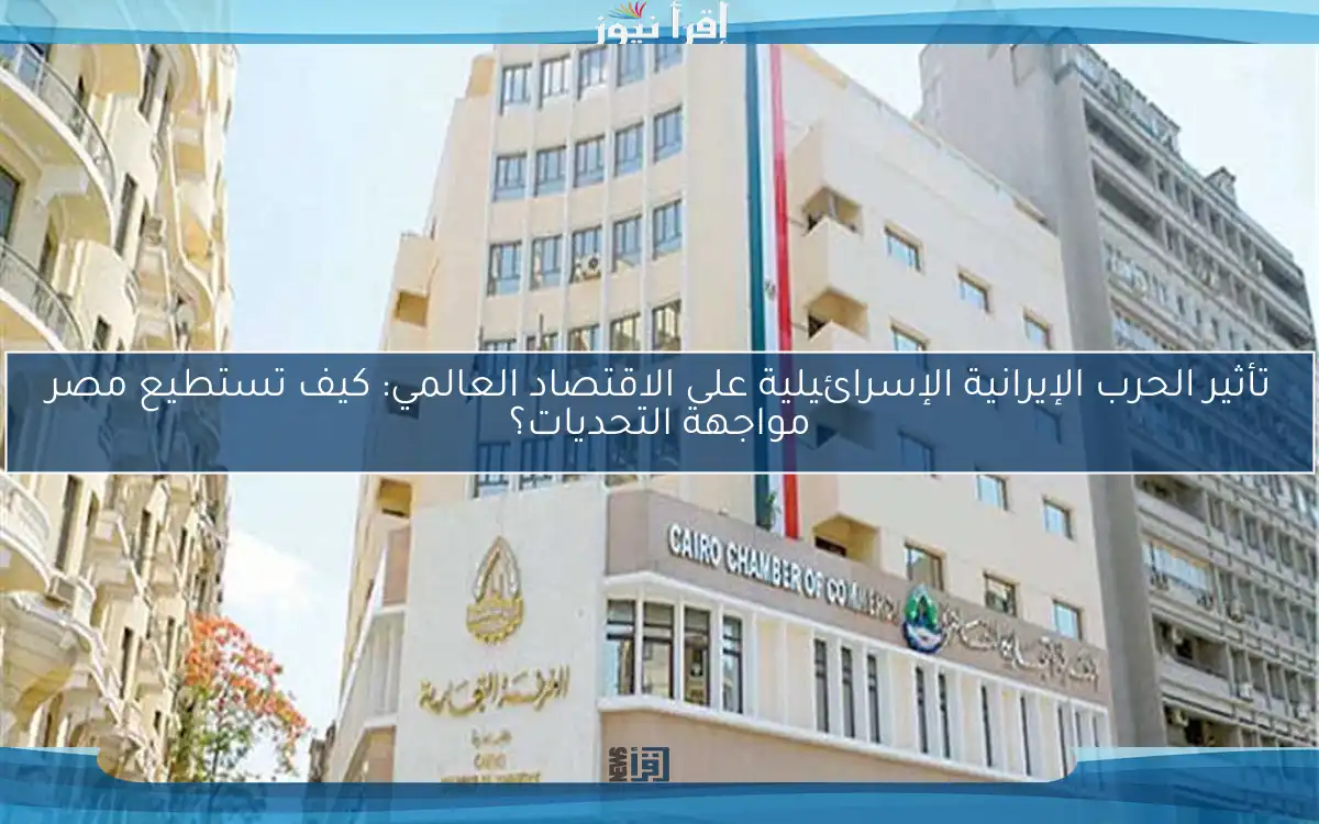 تأثير الحرب الإيرانية الإسرائيلية على الاقتصاد العالمي: كيف تستطيع مصر مواجهة التحديات؟
