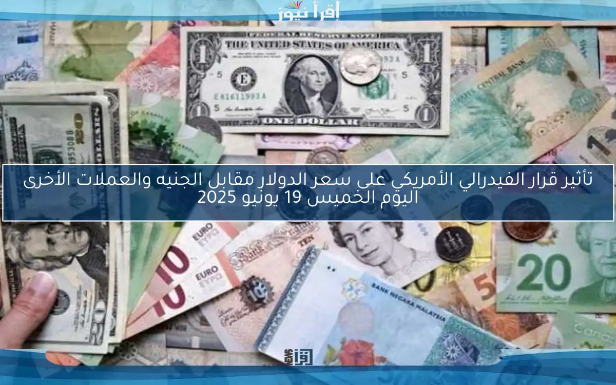 تأثير قرار الفيدرالي الأمريكي على سعر الدولار مقابل الجنيه والعملات الأخرى اليوم الخميس 19 يونيو 2025