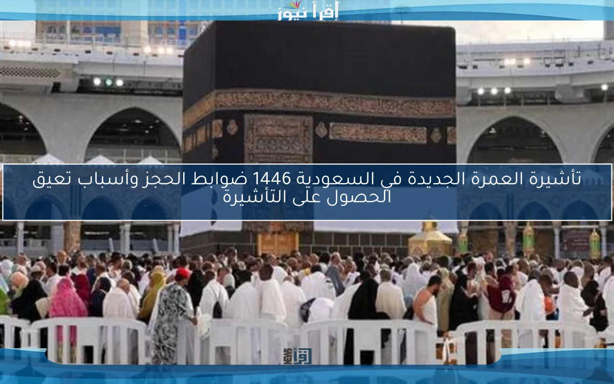 تأشيرة العمرة الجديدة في السعودية 1446 ضوابط الحجز وأسباب تعيق الحصول على التأشيرة