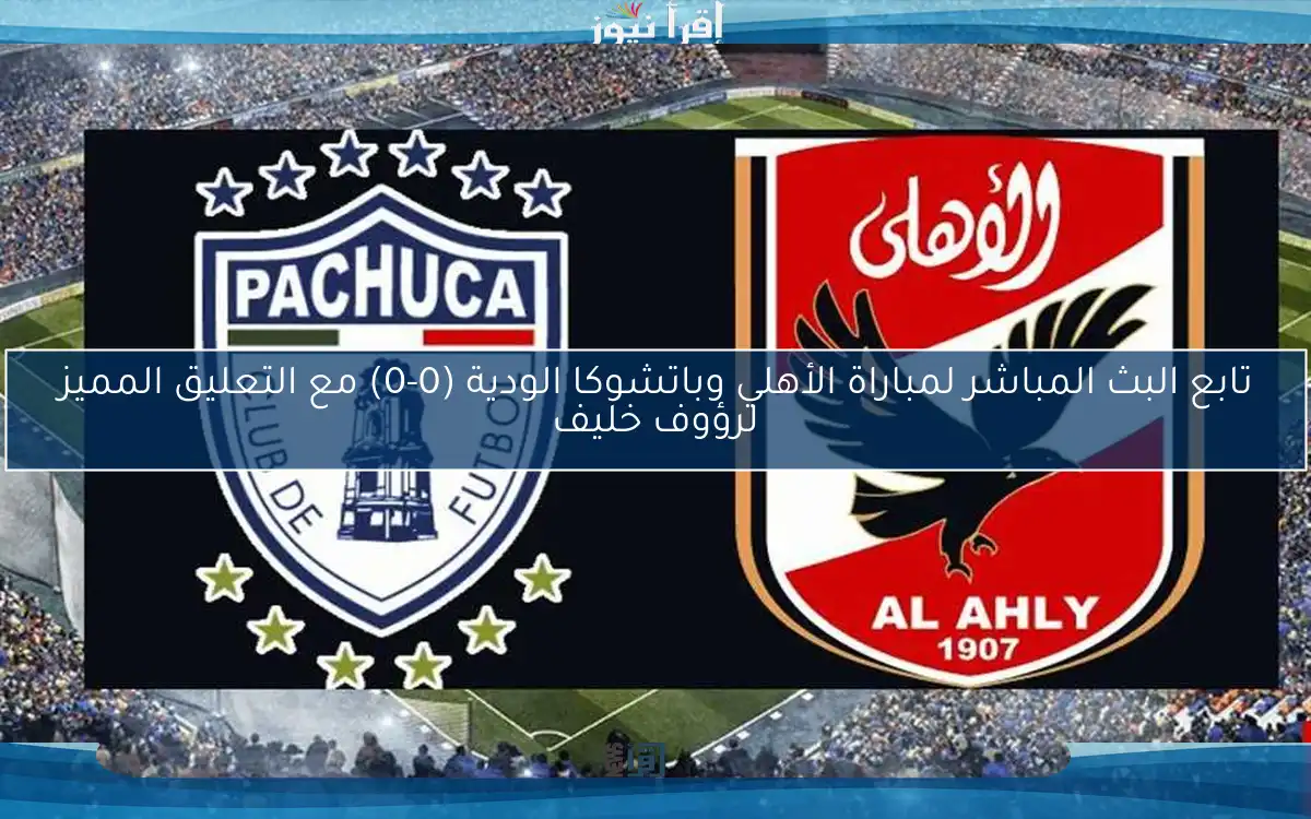 تابع البث المباشر لمباراة الأهلي وباتشوكا الودية (0-0) مع التعليق المميز لرؤوف خليف