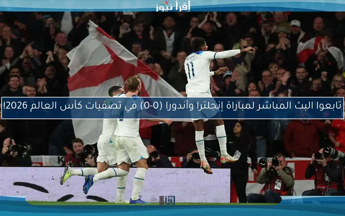 تابعوا البث المباشر لمباراة إنجلترا وأندورا (0-0) في تصفيات كأس العالم 2026!