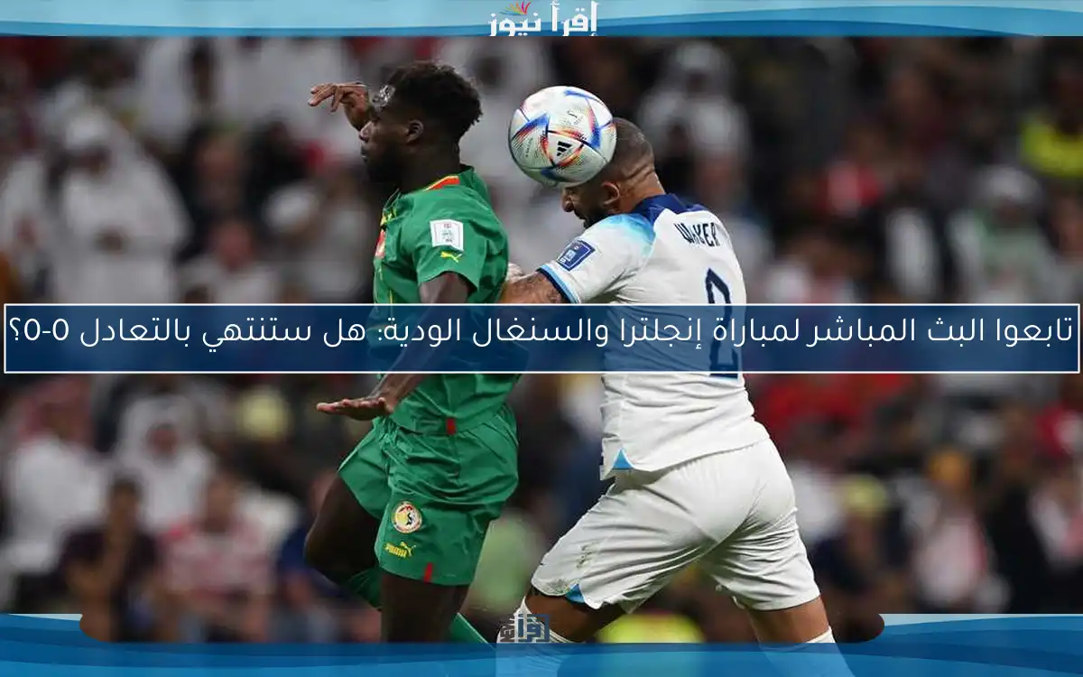 تابعوا مباراة إنجلترا والسنغال الودية: هل ستنتهي بالتعادل 0-0؟