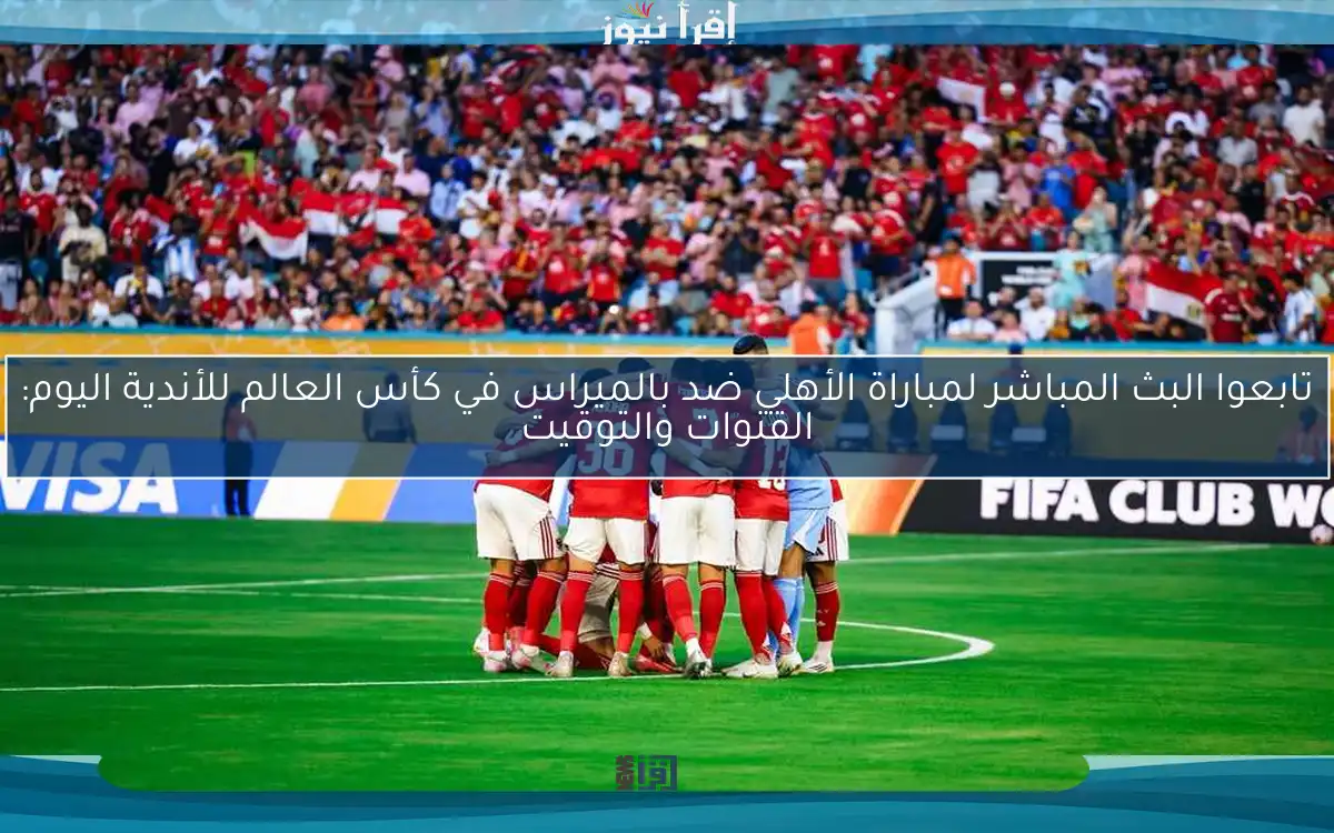 تابعوا البث المباشر لمباراة الأهلي ضد بالميراس في كأس العالم للأندية اليوم: القنوات والتوقيت