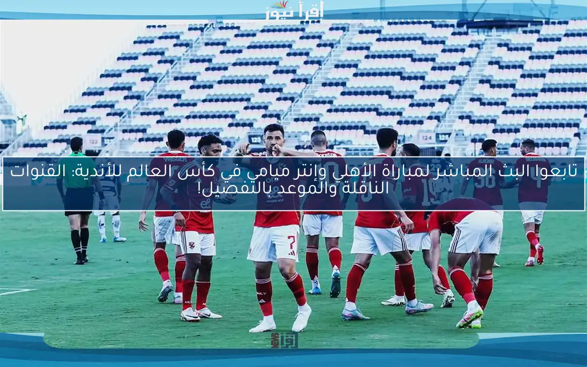 تابعوا البث المباشر لمباراة الأهلي وإنتر ميامي في كأس العالم للأندية: القنوات الناقلة والموعد بالتفصيل!