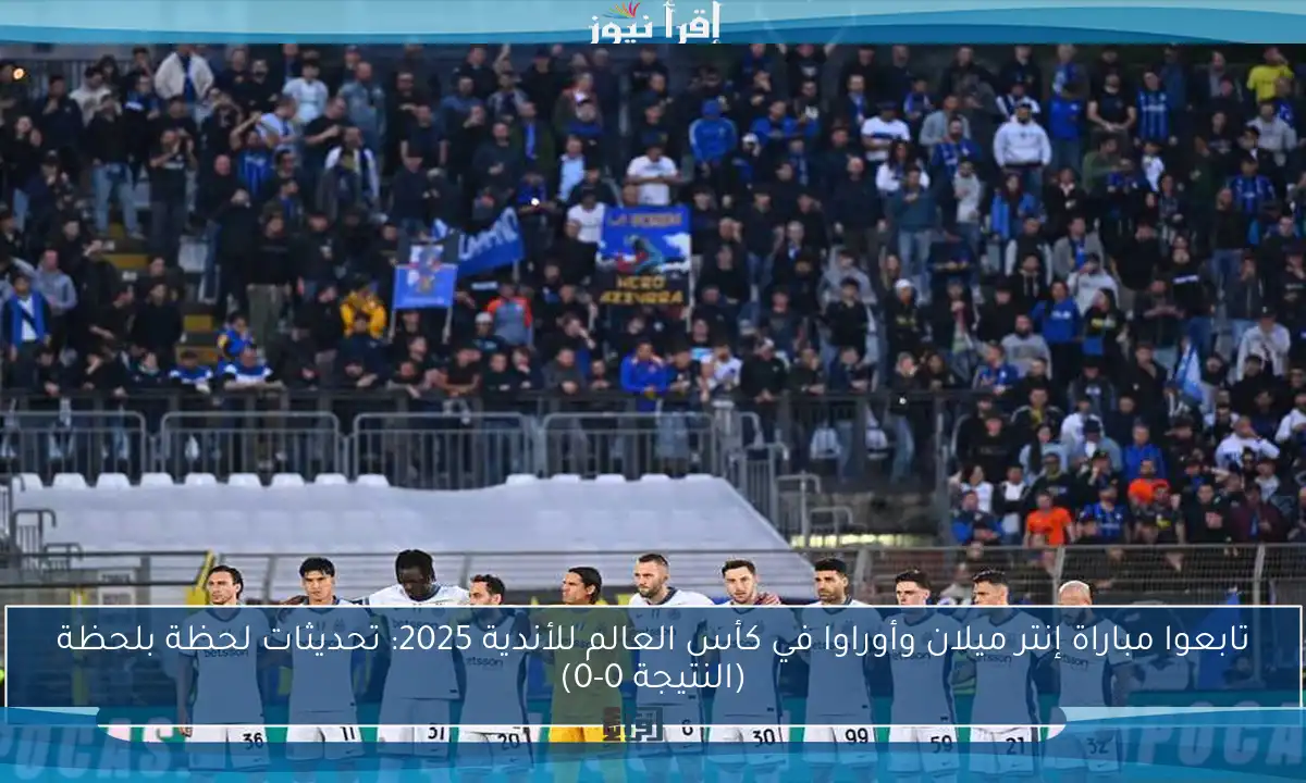 تابعوا مباراة إنتر ميلان وأوراوا في كأس العالم للأندية 2025: تحديثات لحظة بلحظة (النتيجة 0-0)