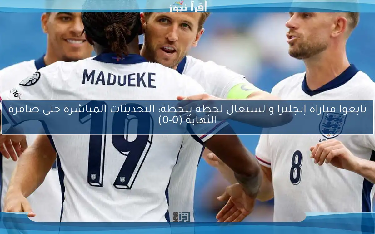 تابعوا مباراة إنجلترا والسنغال لحظة بلحظة: التحديثات المباشرة حتى صافرة النهاية (0-0)