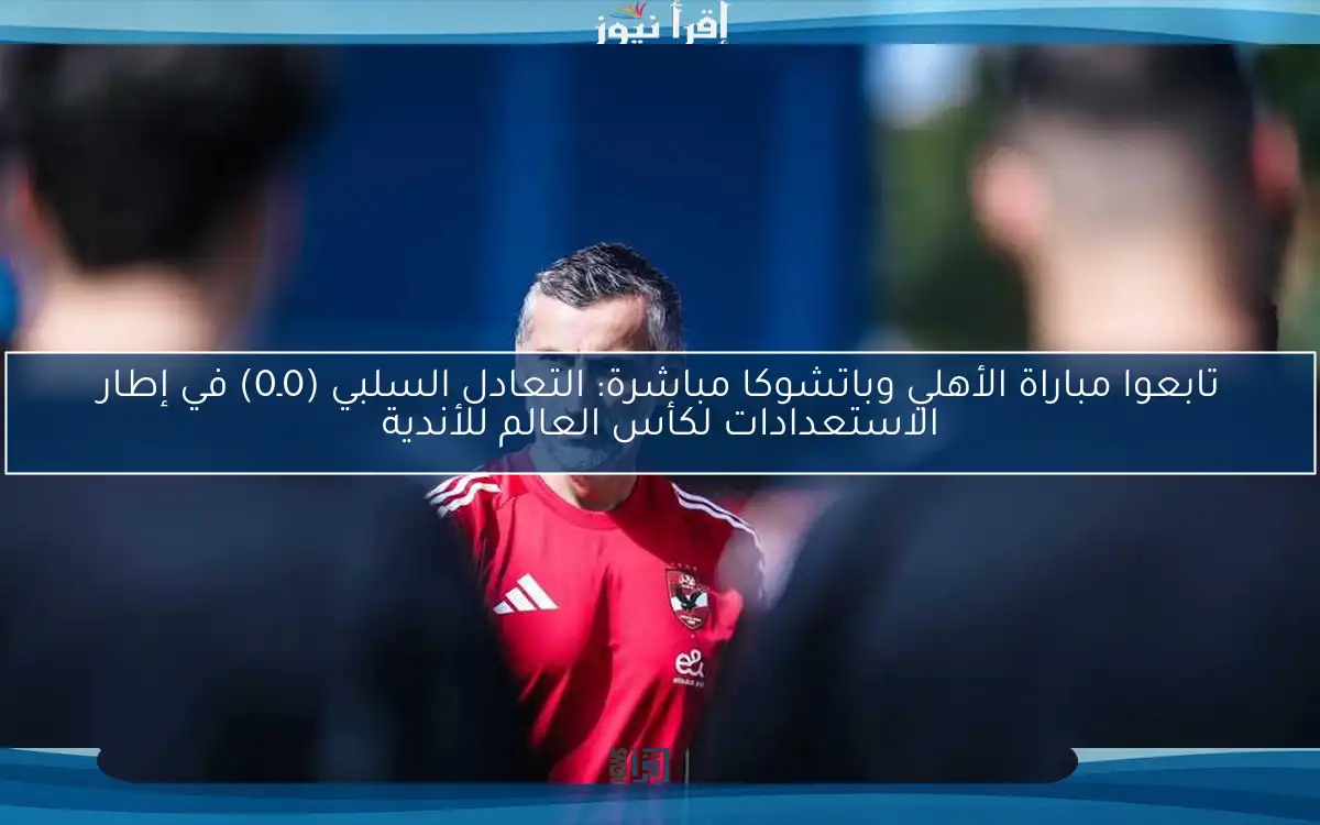 تابعوا مباراة الأهلي وباتشوكا مباشرة: التعادل السلبي (0ـ0) في إطار الاستعدادات لكأس العالم للأندية