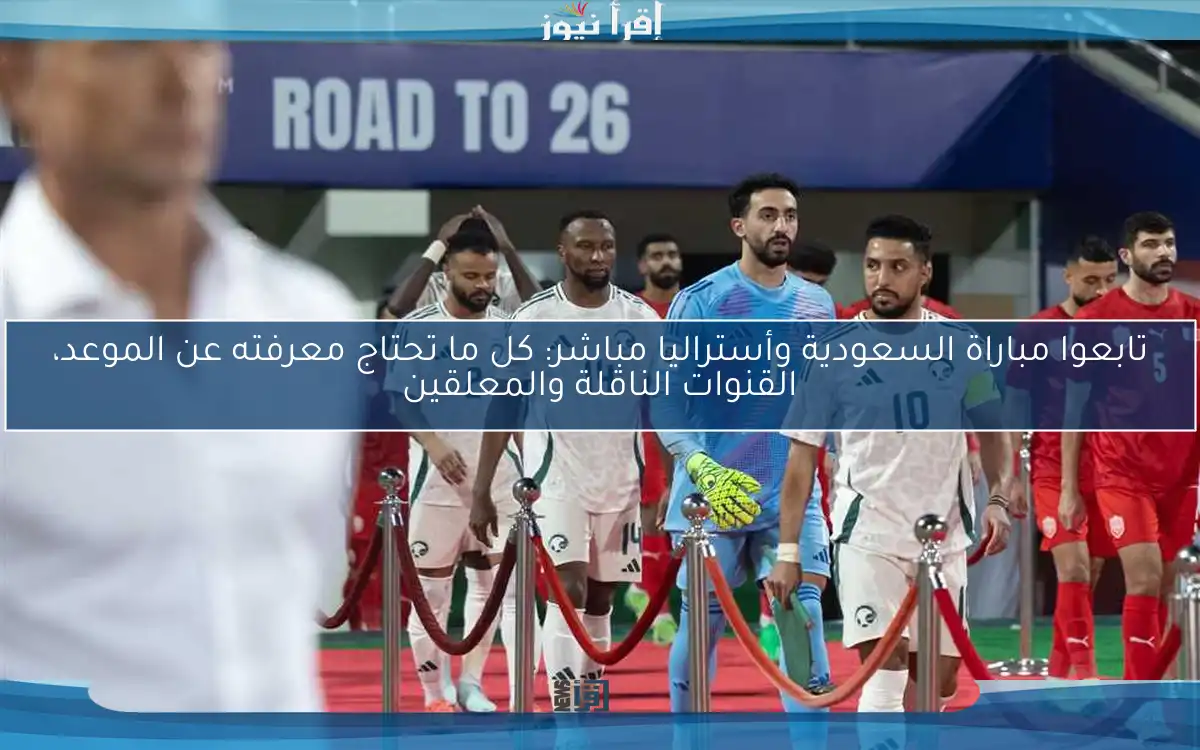 تابعوا مباراة السعودية وأستراليا مباشر: كل ما تحتاج معرفته عن الموعد، القنوات الناقلة والمعلقين