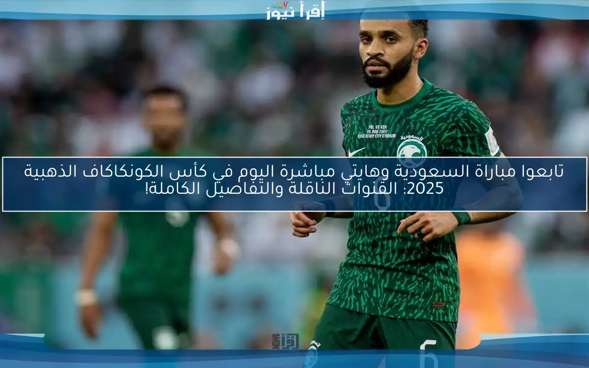 تابعوا مباراة السعودية وهايتي مباشرة اليوم في كأس الكونكاكاف الذهبية 2025: القنوات الناقلة والتفاصيل الكاملة!